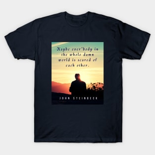 John Steinbeck quote: Maybe ever'body in the whole damn world is scared of each other. T-Shirt